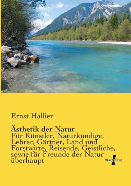 Ästhetik der Natur: Für Künstler, Naturkundige, Lehrer, Gärtner, Land und Forstwirte, Reisende, Geistliche, sowie für Freunde der Natur überhaupt