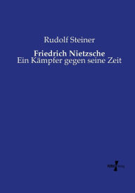 Title: Friedrich Nietzsche: Ein Kämpfer gegen seine Zeit, Author: Rudolf Steiner