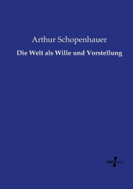 Title: Die Welt als Wille und Vorstellung, Author: Arthur Schopenhauer