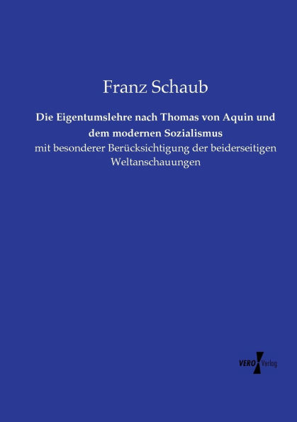 Die Eigentumslehre nach Thomas von Aquin und dem modernen Sozialismus: mit besonderer BerÃ¯Â¿Â½cksichtigung der beiderseitigen Weltanschauungen