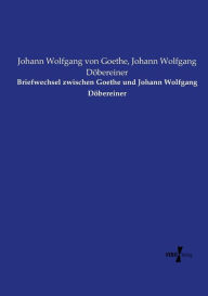 Title: Briefwechsel zwischen Goethe und Johann Wolfgang Döbereiner, Author: Johann Wolfgang Von Goethe