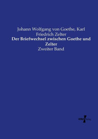 Title: Der Briefwechsel zwischen Goethe und Zelter: Zweiter Band, Author: Johann Wolfgang Von Goethe