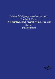 Title: Der Briefwechsel zwischen Goethe und Zelter: Dritter Band, Author: Johann Wolfgang Von Goethe
