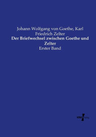 Title: Der Briefwechsel zwischen Goethe und Zelter: Erster Band, Author: Johann Wolfgang Von Goethe