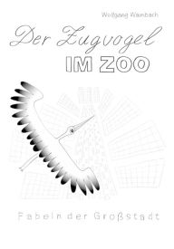 Title: Der Zugvogel im Zoo: Fabeln der Großstadt, Author: Wolfgang Wambach