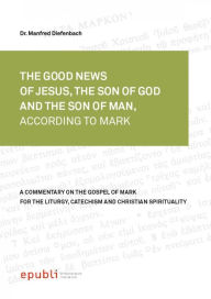 Title: THE GOOD NEWS OF JESUS CHRIST, THE SON OF GOD AND SON OF MAN, ACCORDING TO MARK: A Commentary on the Gospel of Mark for the Liturgy, Catechism and Christian Spirituality, Author: Manfred Diefenbach