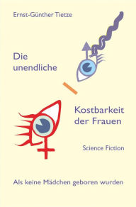 Title: Die unendliche Kostbarkeit der Frauen: Als keine Mädchen geboren wurden, Author: Ernst-Günther Tietze