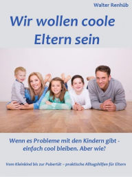 Title: Wir wollen coole Eltern sein: Wenn es Probleme mit den Kindern gibt - einfach cool bleiben. Aber wie? Vom Kleinkind bis zur Pubertät - praktische Alltagshilfen für Eltern, Author: Walter Renhüb