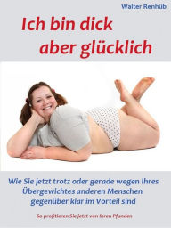 Title: Ich bin dick aber glücklich: Wie Sie jetzt trotz oder gerade wegen Ihres Übergewichtes anderen Menschen klar gegenüber im Vorteil sind. So profitieren Sie jetzt von Ihren Pfunden, Author: Walter Renhüb