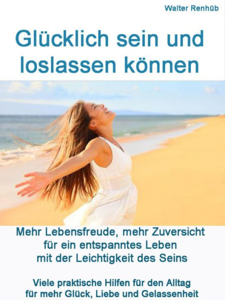 Glücklich sein und loslassen können: Mehr Lebensfreude, mehr Zuversicht für ein entspanntes Leben mit der Leichtigkeit des Seins Viele praktische Hilfen für den Alltag für mehr Glück, Liebe und Gelassenheit