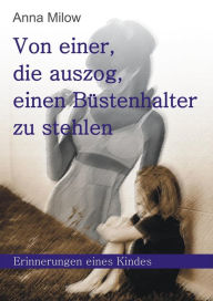 Title: Von einer, die auszog, einen Büstenhalter zu stehlen: Erinnerungen eines Kindes, Author: Anna Milow