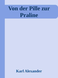 Title: Von der Pille zur Praline: Geschichten aus der Pharmaindustrie, Author: Karl Alexander