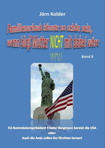 Familienurlaub könnte so schön sein, wenn bloß Mutter nicht mit dabei wäre! Band 8: EU-Kommissionspräsident Frieder Bergmann bereist die USA, oder: Auch die Amis sollen ihn fürchten lernen!