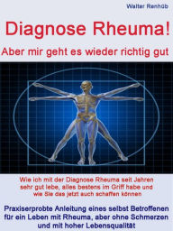 Title: Diagnose Rheuma: Wie ich mit der Diagnose Rheuma seit Jahren sehr gut lebe, alles bestens im Griff habe und wie Sie das jetzt auch schaffen können, Author: Walter Renhüb