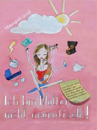 Title: Ich bin Mutter, nicht neurotisch!: Ein Buch von Mutter zu Müttern und für die, die es danach noch werden wollen, Author: Mangal Greß