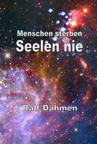 Title: Menschen sterben - Seelen nie: Die Existenz und Unsterblichkeit der Seele, Author: Ralf Dahmen