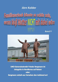 Title: Familienurlaub könnte so schön sein, wenn bloß Mutter nicht mit dabei wäre! Band 9: UNO-Generalsekretär Frieder Bergmann ist inkognito in Nordkorea auf Reisen oder: Bergmann zettelt aus Versehen den Aufstand an!, Author: Jörn Kolder