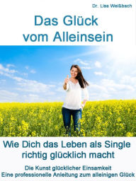 Title: Das Glück vom Alleinsein: Wie Dich das Leben als Single richtig glücklich macht. Die Kunst glücklicher Einsamkeit. Professionelle Anleitung zum alleinigen Glück, Author: Dr. Lisa Weissbach