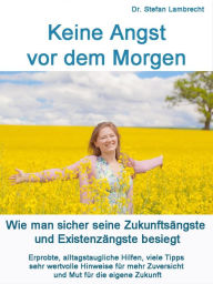 Title: Keine Angst vor dem Morgen: Wie man sicher seine Zukunftsängste und Existenzängste besiegt. Alltagstaugliche Hilfen, viele Tipps und wertvolle Hinweise für mehr Zuversicht und Mut für die eigene Zukunft., Author: Dr. Stefan Lambrecht