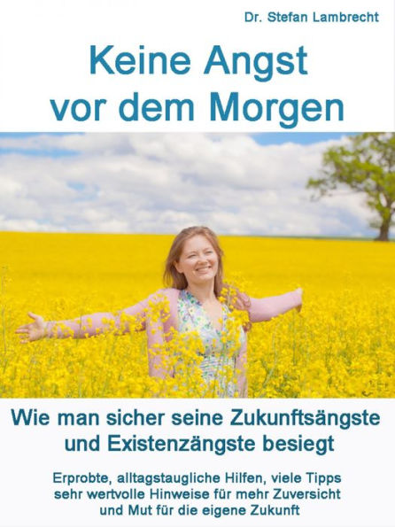 Keine Angst vor dem Morgen: Wie man sicher seine Zukunftsängste und Existenzängste besiegt. Alltagstaugliche Hilfen, viele Tipps und wertvolle Hinweise für mehr Zuversicht und Mut für die eigene Zukunft.