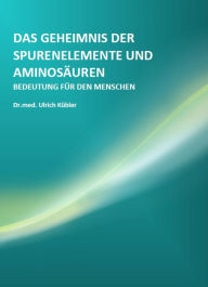 Title: Das Geheimnis der Spurenelemente und Aminosäuren: Bedeutung für den Menschen, Author: Ulrich Kübler