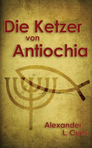 Title: Die Ketzer von Antiochia: Der Aufstieg des frühen Christentums, Author: Alexander L. Cues