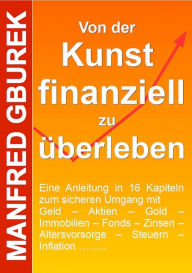 Title: Von der Kunst finanziell zu überleben: Eine Anleitung in 16 Kapiteln zum sicheren Umgang mit Geld - Aktien - Gold - Immobilien - Fonds - Zinsen - Altersvorsorge - Steuern - Inflation ....., Author: Manfred Gburek