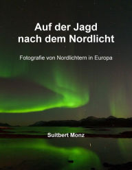 Title: Auf der Jagd nach dem Nordlicht: Fotografie von Nordlichtern in Nordeuropa, Author: Suitbert Monz
