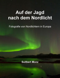 Title: Auf der Jagd nach dem Nordlicht: Fotografie von Nordlichtern in Nordeuropa, Author: Suitbert Monz