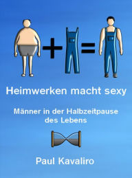 Title: Heimwerken macht sexy: Männer in der Halbzeitpause des Lebens, Author: Paul Kavaliro