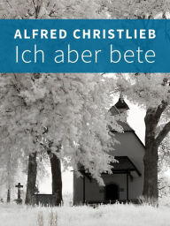 Title: Ich aber bete, Author: Alfred Christlieb