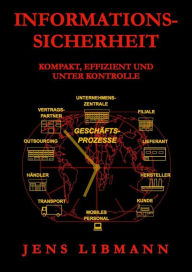 Title: INFORMATIONSSICHERHEIT kompakt, effizient und unter Kontrolle: Praxisorientierte Prinzipien für ein profitables und effizientes Security-Management und -Controlling für Unternehmen, Author: Jens Libmann