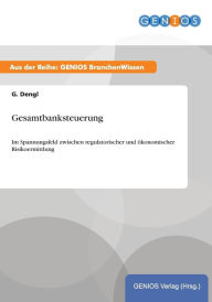 Title: Gesamtbanksteuerung: Im Spannungsfeld zwischen regulatorischer und ökonomischer Risikoermittlung, Author: G. Dengl