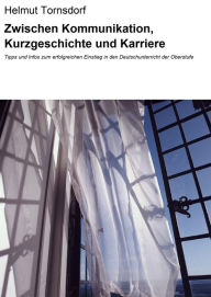 Title: Zwischen Kommunikation, Kurzgeschichte und Karriere: Tipps und Infos zum erfolgreichen Einstieg in den Deutschunterricht der Oberstufe, Author: Helmut Tornsdorf