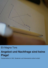 Title: Angebot und Nachfrage sind keine Plage!: Partialmärkte für VWL Studenten und Interessierte einfach erklärt, Author: Eli Magna Tors