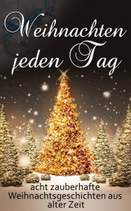 Title: Weihnachten jeden Tag: acht zauberhafte Weihnachtsgeschichten aus alter Zeit, Author: Lotte Maibaum