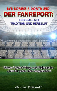 Title: BVB Borussia Dortmund - Von Tradition und Herzblut für den Fußball: Fakten, Mythen Wissen und Meilensteine - Jetzt für jeden offen ausgeplaudert, Author: Werner Balhauff
