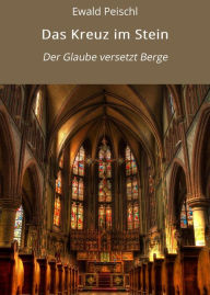 Title: Das Kreuz im Stein: Der Glaube versetzt Berge, Author: Ewald Peischl