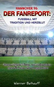 Title: Hannover 96 - Von Tradition und Herzblut für den Fußball: Fakten, Mythen Wissen und Meilensteine - Jetzt für jeden offen ausgeplaudert, Author: Werner Balhauff