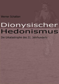 Title: Dionysischer Hedonismus: Die Urkatastrophe des 21. Jahrhunderts, Author: Werner Schatten