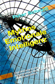 Title: Mythos Emotionale Intelligenz: Einführung in die Psychologie des Fühlens und Bewertens, Author: Peter Schmidt