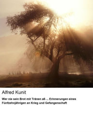 Title: Wer nie sein Brot mit Tränen aß ... Erinnerungen eines Fünfzehnjährigen an Krieg und Gefangenschaft, Author: Alfred Kunit