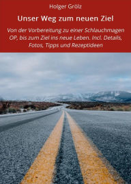 Title: Unser Weg zum neuen Ziel: Von der Vorbereitung zu einer Schlauchmagen OP, bis zum Ziel ins neue Leben. Incl. Details, Fotos, Tipps und Rezeptideen, Author: Holger Grölz