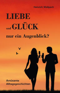 Title: Liebe und Glück - nur ein Augenblick?: Amüsante Alltagsgeschichten, Author: Heinrich F. Wallpach