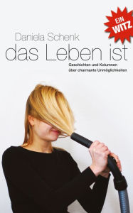 Title: Das Leben ist ein Witz: Geschichten und Kolumnen über charmante Unmöglichkeiten, Author: Daniela Schenk