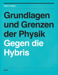 Title: Grundlagen und Grenzen der Physik: Gegen die Hybris, Author: Edwin Gräupl