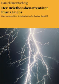 Title: Der Briefbombenattentäter Franz Fuchs: Österreichs größter Kriminalfall in der Zweiten Republik, Author: Daniel Smeritschnig