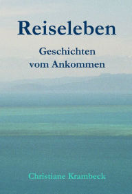 Title: Reiseleben: Geschichten vom Ankommen, Author: Christiane Krambeck