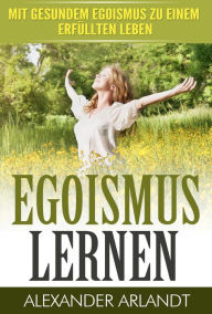 Title: EGOISMUS LERNEN: Mit gesundem Egoismus zu einem erfüllten Leben, Author: Alexander Arlandt