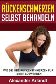 Title: Rückenschmerzen selbst behandeln: Wie Sie Ihre Rückenschmerzen für immer loswerden, Author: Alexander Arlandt